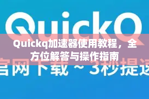 Quickq加速器使用教程，全方位解答与操作指南