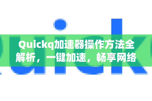 Quickq加速器操作方法全解析，一键加速，畅享网络