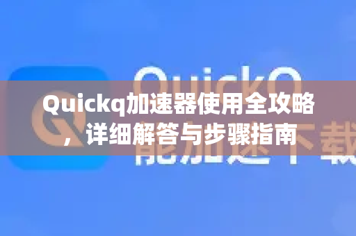 Quickq加速器使用全攻略，详细解答与步骤指南