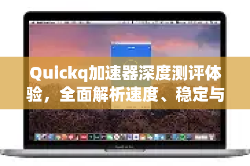 Quickq加速器深度测评体验，全面解析速度、稳定与实用性