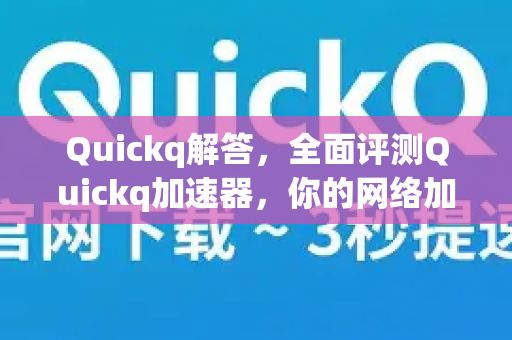 Quickq解答，全面评测Quickq加速器，你的网络加速体验真的够快吗？