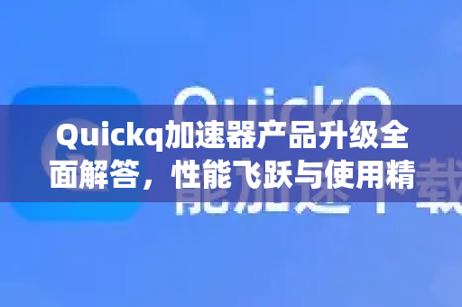 Quickq加速器产品升级全面解答，性能飞跃与使用精髓