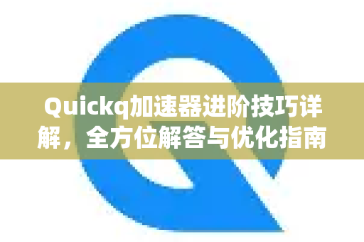 Quickq加速器进阶技巧详解，全方位解答与优化指南