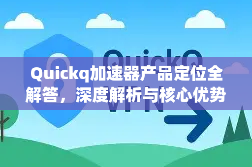 Quickq加速器产品定位全解答，深度解析与核心优势揭秘