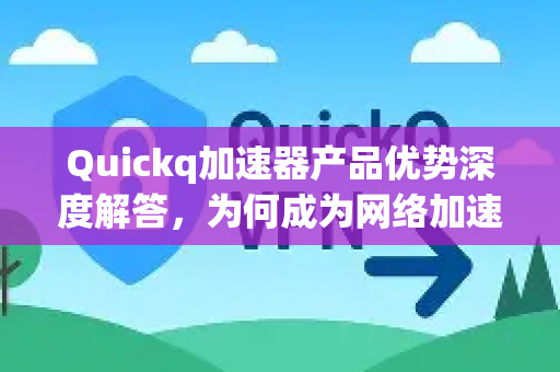 Quickq加速器产品优势深度解答，为何成为网络加速首选？