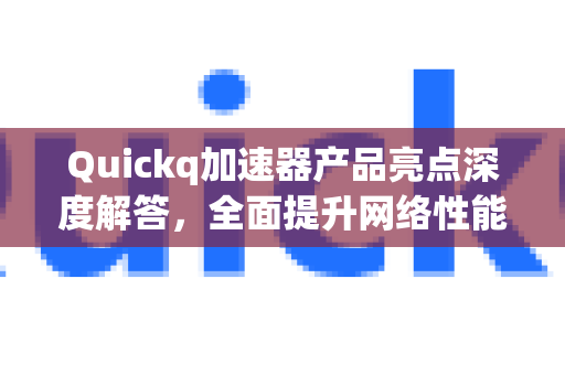 Quickq加速器产品亮点深度解答，全面提升网络性能的关键