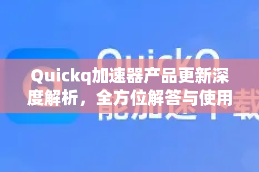 Quickq加速器产品更新深度解析，全方位解答与使用技巧