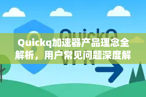 Quickq加速器产品理念全解析，用户常见问题深度解答