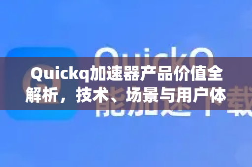 Quickq加速器产品价值全解析，技术、场景与用户体验