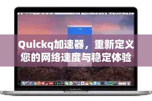 Quickq加速器，重新定义您的网络速度与稳定体验