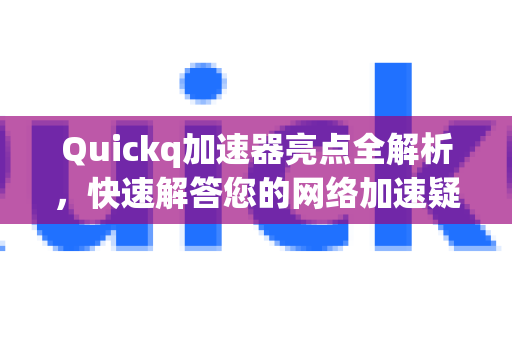 Quickq加速器亮点全解析，快速解答您的网络加速疑惑