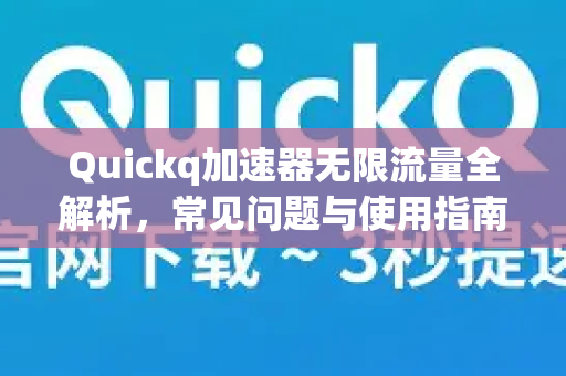 Quickq加速器无限流量全解析，常见问题与使用指南