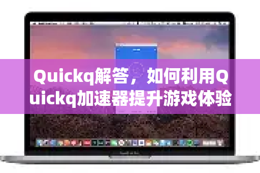 Quickq解答，如何利用Quickq加速器提升游戏体验？