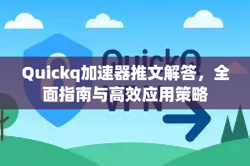 Quickq加速器推文解答，全面指南与高效应用策略