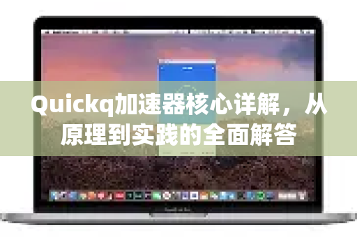 Quickq加速器核心详解，从原理到实践的全面解答
