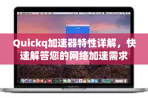 Quickq加速器特性详解，快速解答您的网络加速需求