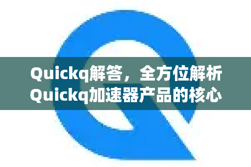 Quickq解答，全方位解析Quickq加速器产品的核心优势与应用指南
