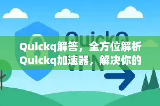 Quickq解答，全方位解析Quickq加速器，解决你的所有疑惑