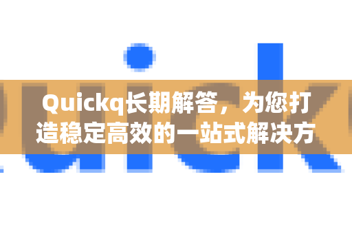 Quickq长期解答,为您打造稳定高效的一站式解决方案-第1张图片-QuickQ官方网站 - 高速稳定连接 Quickq长期解答,为您打造稳定高效的一站式解决方案-第1张图片-QuickQ官方网站 - 高速稳定连接