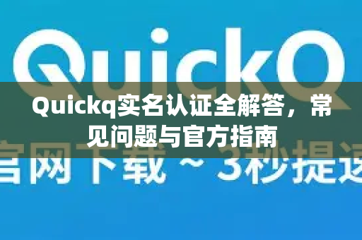 Quickq实名认证全解答，常见问题与官方指南