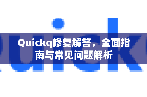 Quickq修复解答，全面指南与常见问题解析