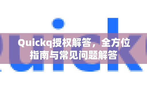 Quickq授权解答，全方位指南与常见问题解答