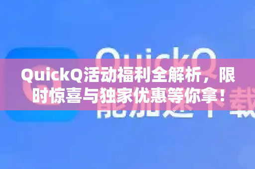 QuickQ活动福利全解析，限时惊喜与独家优惠等你拿！