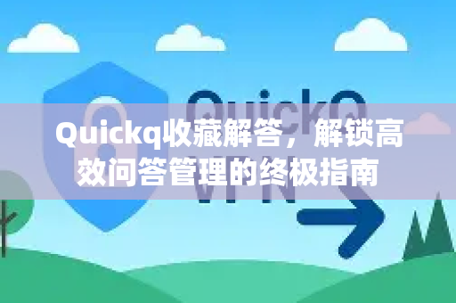 Quickq收藏解答，解锁高效问答管理的终极指南