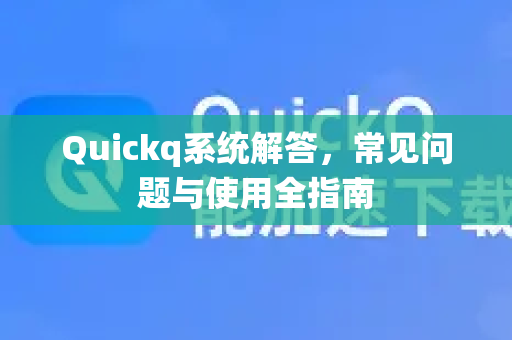 Quickq系统解答，常见问题与使用全指南