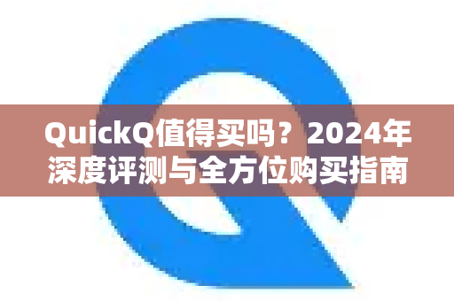 QuickQ值得买吗？2024年深度评测与全方位购买指南