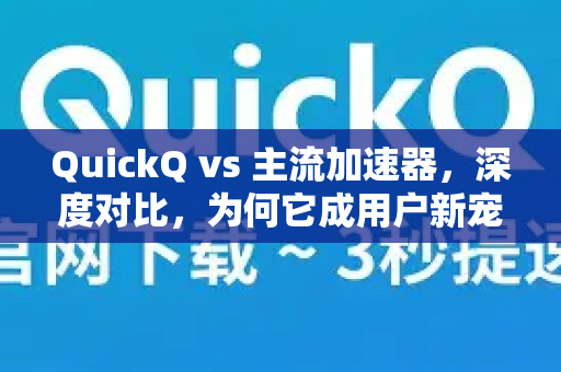 QuickQ vs 主流加速器，深度对比，为何它成用户新宠？