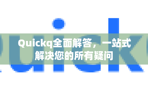 Quickq全面解答，一站式解决您的所有疑问