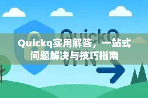Quickq实用解答，一站式问题解决与技巧指南