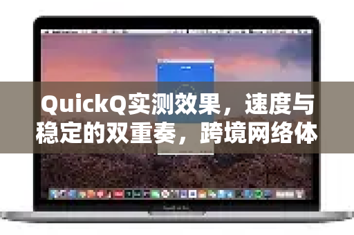 QuickQ实测效果，速度与稳定的双重奏，跨境网络体验全面革新
