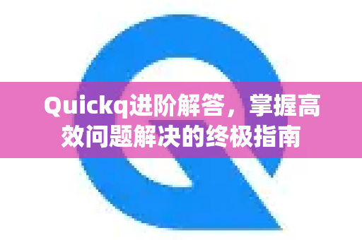 Quickq进阶解答，掌握高效问题解决的终极指南