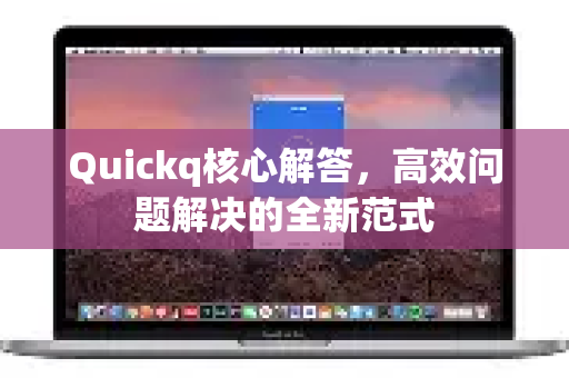 Quickq核心解答，高效问题解决的全新范式