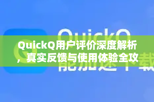 QuickQ用户评价深度解析，真实反馈与使用体验全攻略