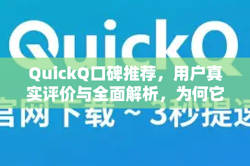 QuickQ口碑推荐，用户真实评价与全面解析，为何它成为必备工具？
