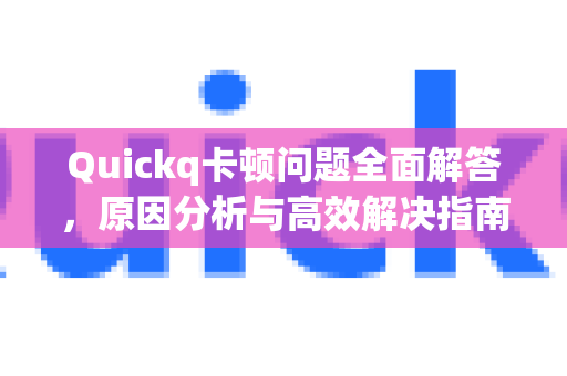 Quickq卡顿问题全面解答，原因分析与高效解决指南