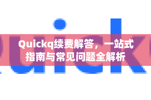 Quickq续费解答，一站式指南与常见问题全解析