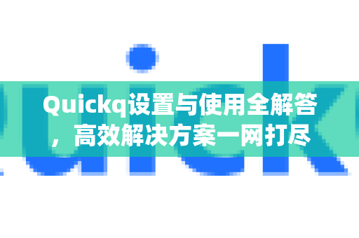 Quickq设置与使用全解答，高效解决方案一网打尽