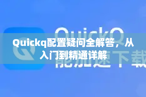 Quickq配置疑问全解答，从入门到精通详解-第1张图片-QuickQ官方网站 - 高速稳定连接
