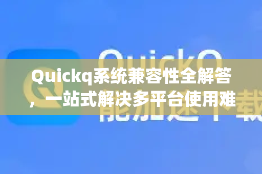 Quickq系统兼容性全解答，一站式解决多平台使用难题-第1张图片-QuickQ官方网站 - 高速稳定连接